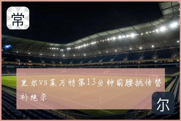 里尔vs莱万特第13分钟前腰挑传替补绝杀