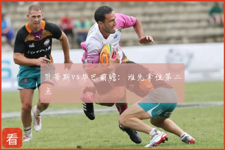贝蒂斯vs毕巴前瞻：谁先拿住第二点