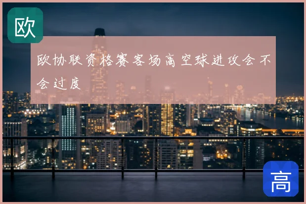 欧协联资格赛客场高空球进攻会不会过度