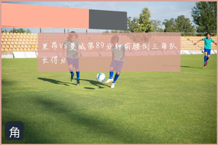 里昂vs曼城第89分钟前腰倒三角队长得分
